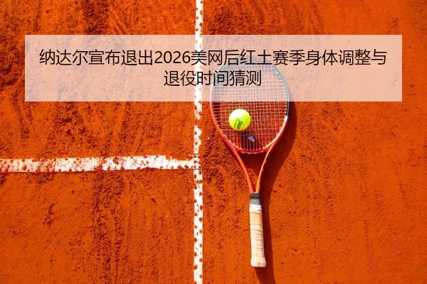纳达尔宣布退出2026美网后红土赛季身体调整与退役时间猜测