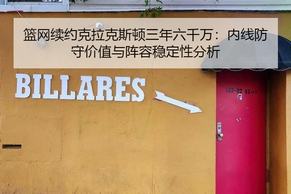 篮网续约克拉克斯顿三年六千万：内线防守价值与阵容稳定性分析