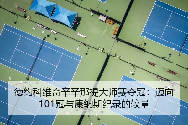 德约科维奇辛辛那提大师赛夺冠：迈向101冠与康纳斯纪录的较量
